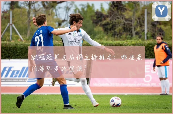 欧冠冠军历届得主榜排名:哪些豪门球队多次登顶?