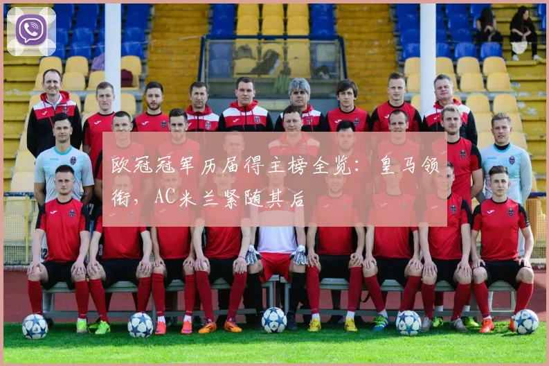 欧冠冠军历届得主榜全览:皇马领衔,AC米兰紧随其后