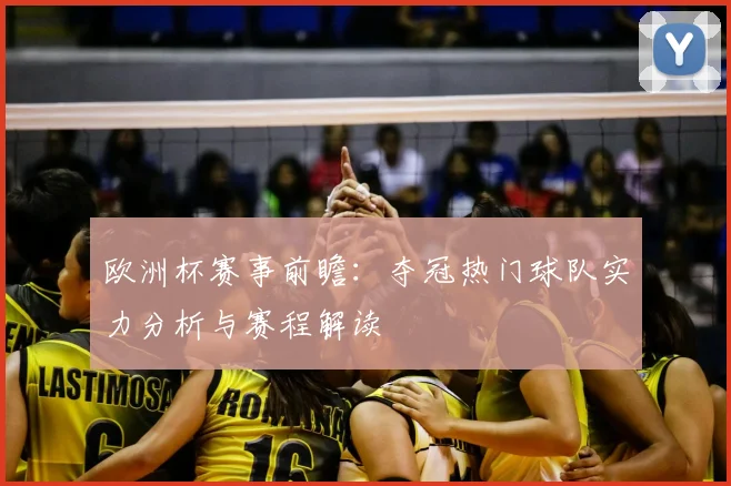 欧洲杯赛事前瞻:夺冠热门球队实力分析与赛程解读