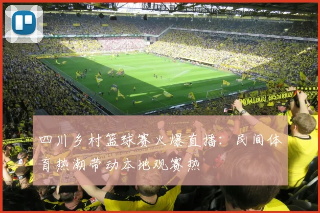 四川乡村篮球赛火爆直播:民间体育热潮带动本地观赛热