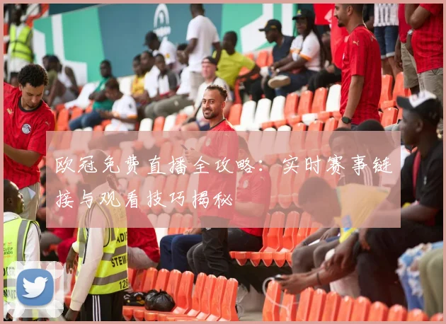 欧冠免费直播全攻略：实时赛事链接与观看技巧揭秘