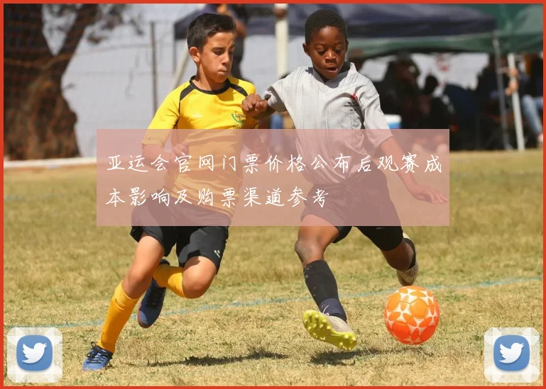 亚运会官网门票价格公布后观赛成本影响及购票渠道参考