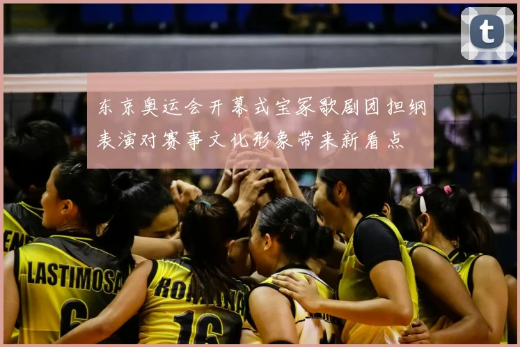 东京奥运会开幕式宝冢歌剧团担纲表演对赛事文化形象带来新看点