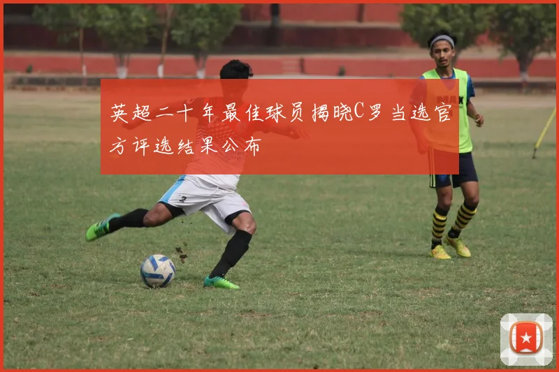 英超二十年最佳球员揭晓C罗当选官方评选结果公布