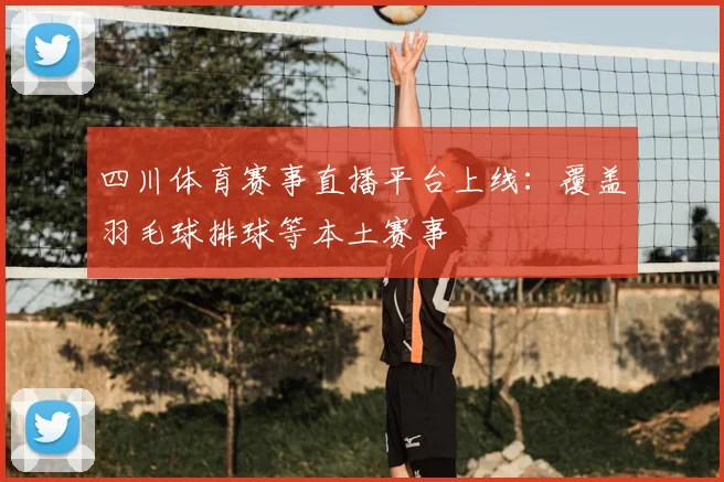 四川体育赛事直播平台上线：覆盖羽毛球排球等本土赛事