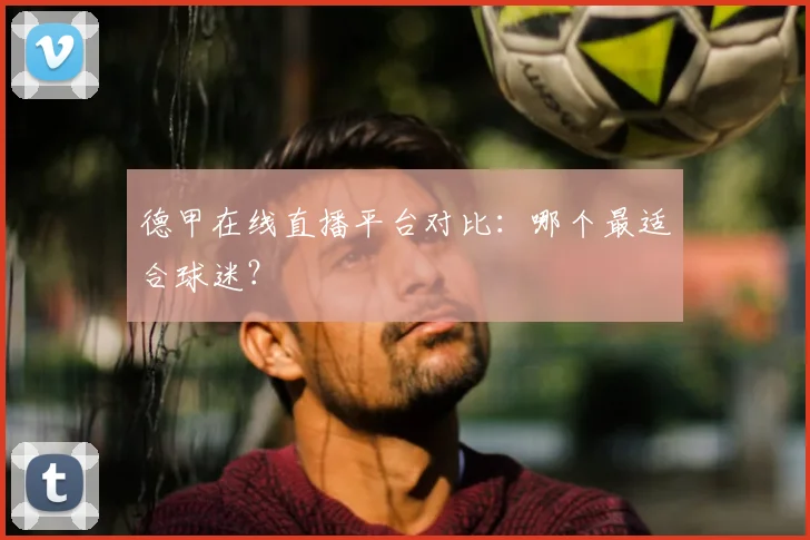 德甲在线直播平台对比:哪个最适合球迷?