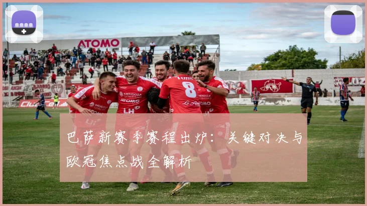 巴萨新赛季赛程出炉：关键对决与欧冠焦点战全解析