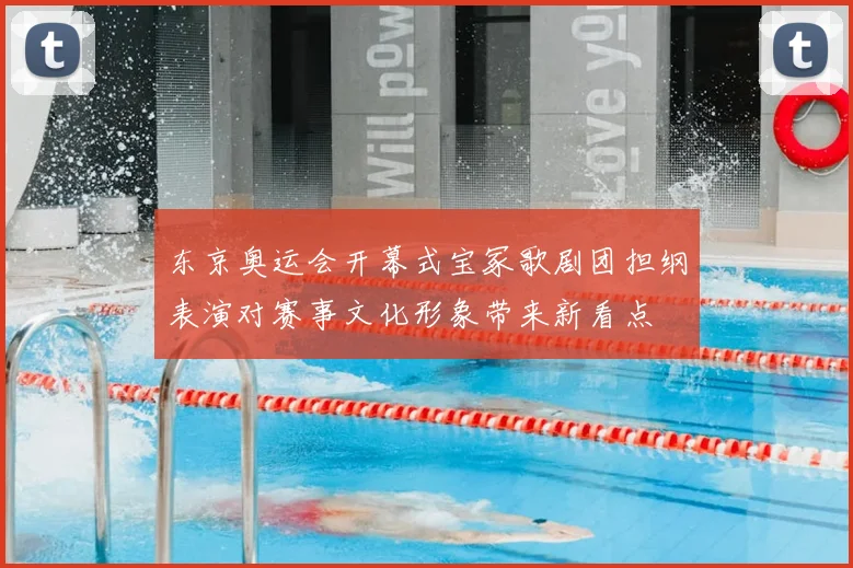 东京奥运会开幕式宝冢歌剧团担纲表演对赛事文化形象带来新看点