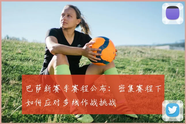 巴萨新赛季赛程公布:密集赛程下如何应对多线作战挑战