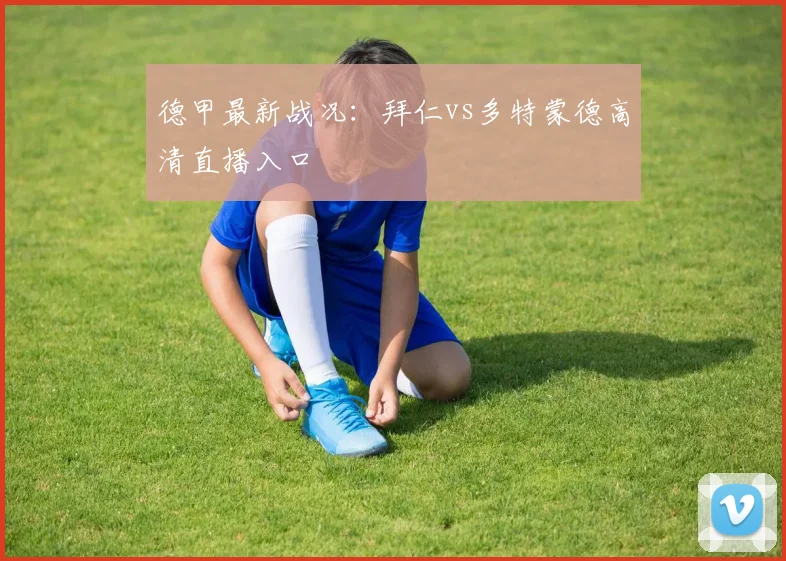 德甲最新战况：拜仁vs多特蒙德高清直播入口