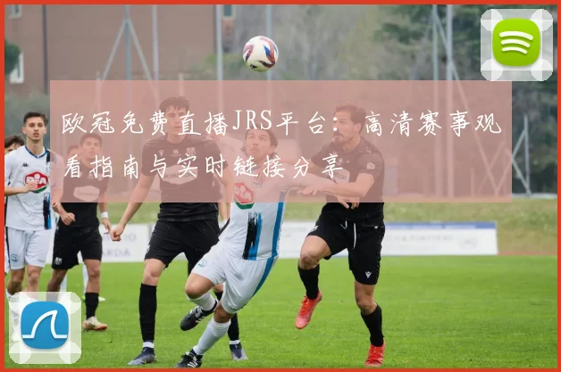 欧冠免费直播JRS平台:高清赛事观看指南与实时链接分享