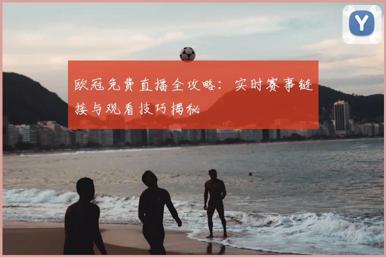 欧冠免费直播全攻略：实时赛事链接与观看技巧揭秘